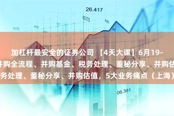 加杠杆最安全的证券公司 【4天大课】6月19-22，并购六条大机遇：并购全流程、并购基金、税务处理、董秘分享、并购估值，5大业务痛点（上海）