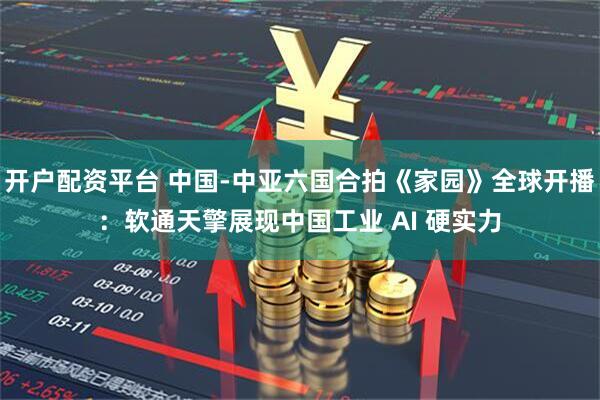 开户配资平台 中国-中亚六国合拍《家园》全球开播：软通天擎展现中国工业 AI 硬实力