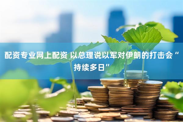 配资专业网上配资 以总理说以军对伊朗的打击会“持续多日”