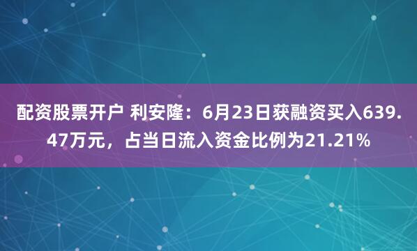 配资股票开户 利安隆：6月23日获融资买入639.47万元，占当日流入资金比例为21.21%