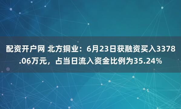 配资开户网 北方铜业：6月23日获融资买入3378.06万元，占当日流入资金比例为35.24%