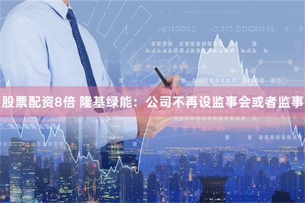 股票配资8倍 隆基绿能：公司不再设监事会或者监事