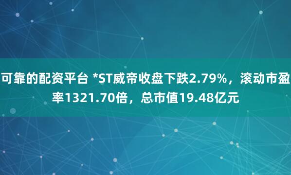 可靠的配资平台 *ST威帝收盘下跌2.79%，滚动市盈率1321.70倍，总市值19.48亿元