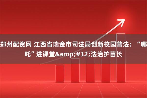 郑州配资网 江西省瑞金市司法局创新校园普法：“哪吒”进课堂 法治护苗长