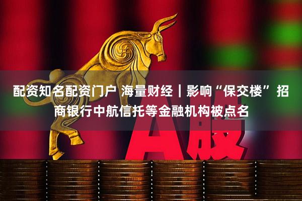 配资知名配资门户 海量财经｜影响“保交楼” 招商银行中航信托等金融机构被点名
