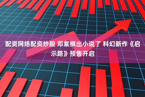 配资网络配资炒股 邓紫棋出小说了 科幻新作《启示路》预售开启