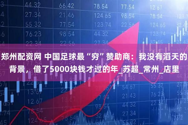 郑州配资网 中国足球最“穷”赞助商：我没有滔天的背景，借了5000块钱才过的年_苏超_常州_店里