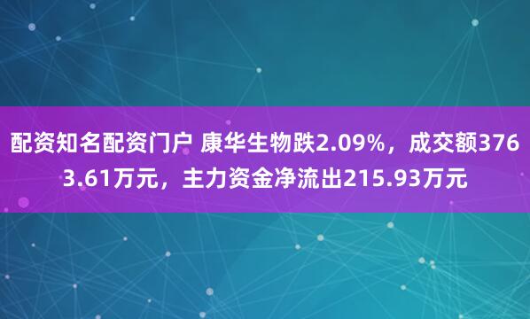 配资知名配资门户 康华生物跌2.09%，成交额3763.61万元，主力资金净流出215.93万元