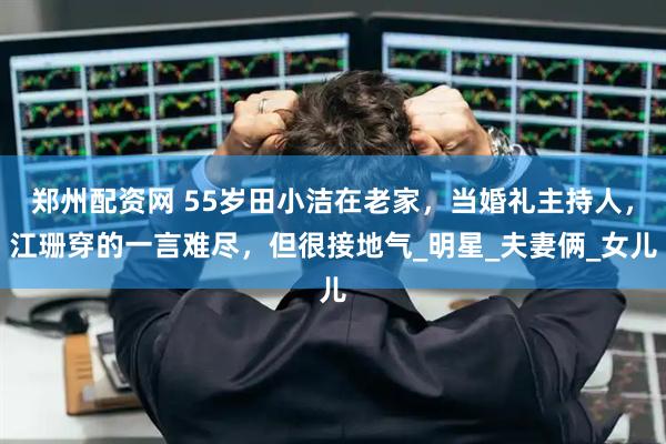 郑州配资网 55岁田小洁在老家，当婚礼主持人，江珊穿的一言难尽，但很接地气_明星_夫妻俩_女儿