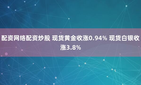 配资网络配资炒股 现货黄金收涨0.94% 现货白银收涨3.8%