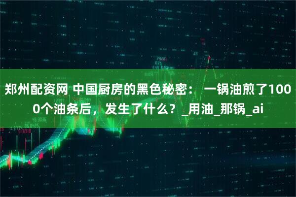 郑州配资网 中国厨房的黑色秘密： 一锅油煎了1000个油条后，发生了什么？_用油_那锅_ai
