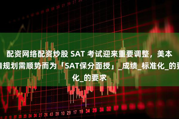 配资网络配资炒股 SAT 考试迎来重要调整，美本申请规划需顺势而为「SAT保分面授」_成绩_标准化_的要求