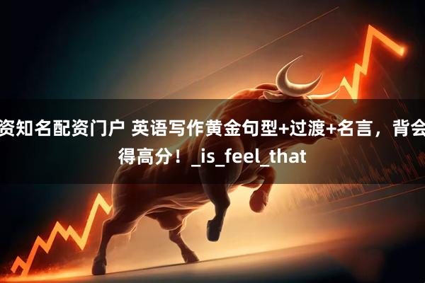 配资知名配资门户 英语写作黄金句型+过渡+名言，背会就得高分！_is_feel_that