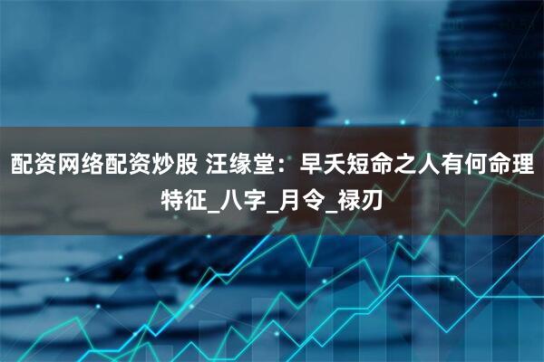 配资网络配资炒股 汪缘堂：早夭短命之人有何命理特征_八字_月令_禄刃