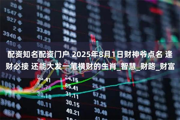 配资知名配资门户 2025年8月1日财神爷点名 逢财必接 还能大发一笔横财的生肖_智慧_财路_财富
