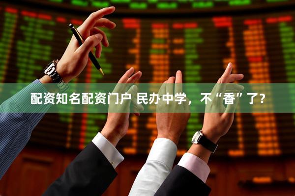 配资知名配资门户 民办中学，不“香”了？