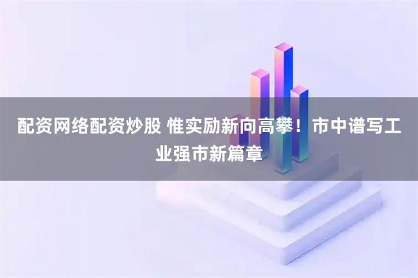 配资网络配资炒股 惟实励新向高攀！市中谱写工业强市新篇章
