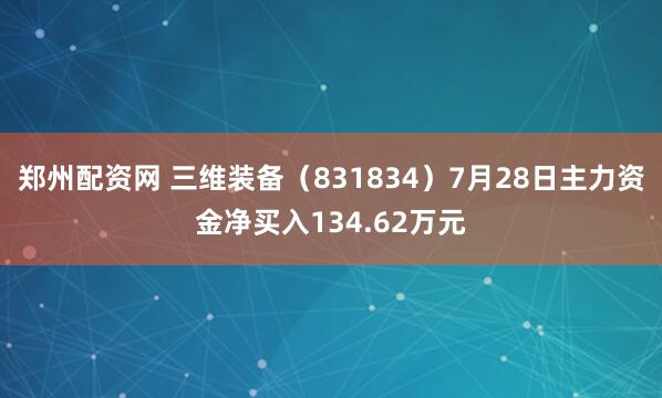 郑州配资网 三维装备（831834）7月28日主力资金净买入134.62万元