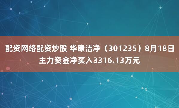 配资网络配资炒股 华康洁净（301235）8月18日主力资金净买入3316.13万元