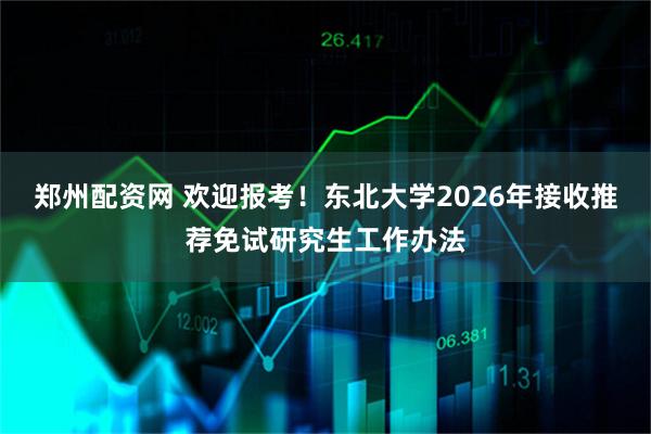 郑州配资网 欢迎报考！东北大学2026年接收推荐免试研究生工作办法
