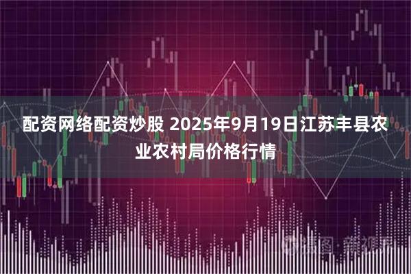 配资网络配资炒股 2025年9月19日江苏丰县农业农村局价格行情