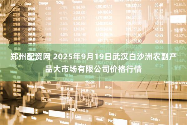 郑州配资网 2025年9月19日武汉白沙洲农副产品大市场有限公司价格行情