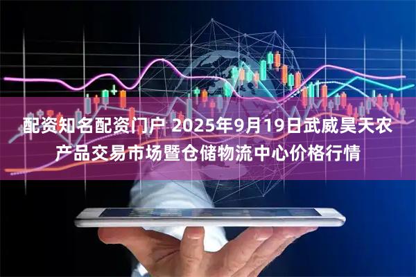 配资知名配资门户 2025年9月19日武威昊天农产品交易市场暨仓储物流中心价格行情