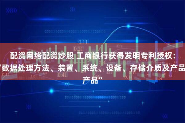 配资网络配资炒股 工商银行获得发明专利授权：“数据处理方法、装置、系统、设备、存储介质及产品”