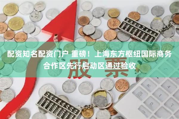 配资知名配资门户 重磅！上海东方枢纽国际商务合作区先行启动区通过验收
