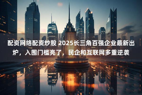 配资网络配资炒股 2025长三角百强企业最新出炉，入围门槛亮了，民企和互联网多重逆袭