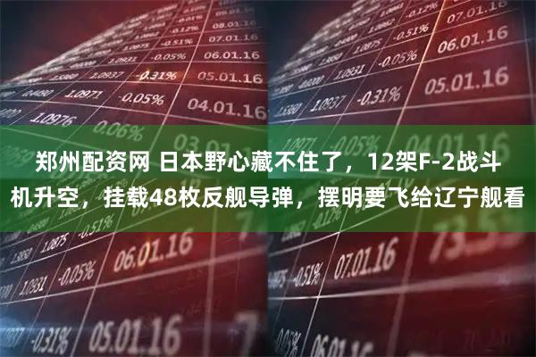 郑州配资网 日本野心藏不住了，12架F-2战斗机升空，挂载48枚反舰导弹，摆明要飞给辽宁舰看