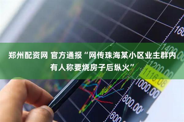 郑州配资网 官方通报“网传珠海某小区业主群内有人称要烧房子后纵火”