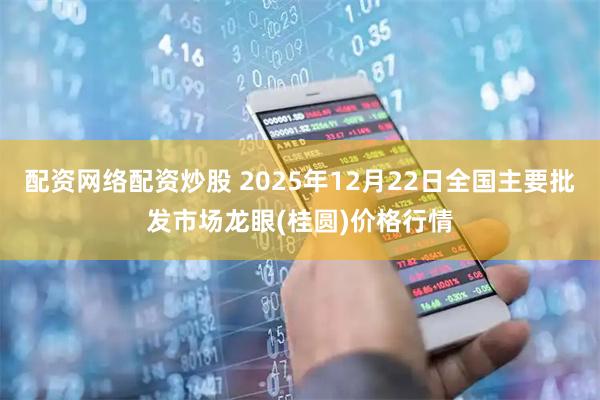 配资网络配资炒股 2025年12月22日全国主要批发市场龙眼(桂圆)价格行情