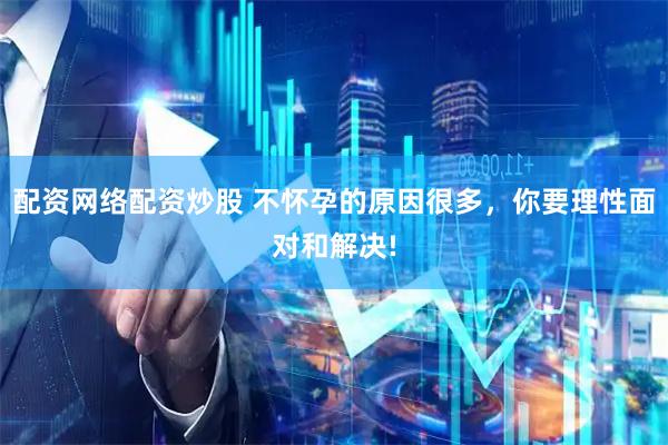 配资网络配资炒股 不怀孕的原因很多，你要理性面对和解决!