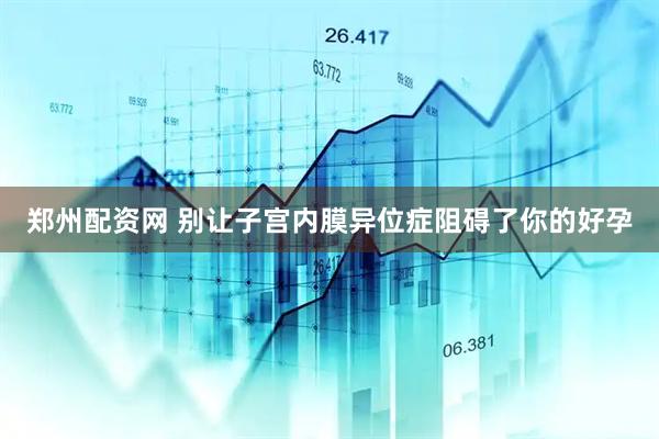 郑州配资网 别让子宫内膜异位症阻碍了你的好孕