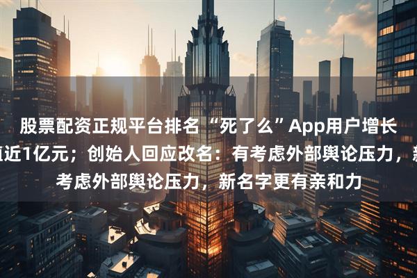 股票配资正规平台排名 “死了么”App用户增长800倍，公司估值近1亿元；创始人回应改名：有考虑外部舆论压力，新名字更有亲和力