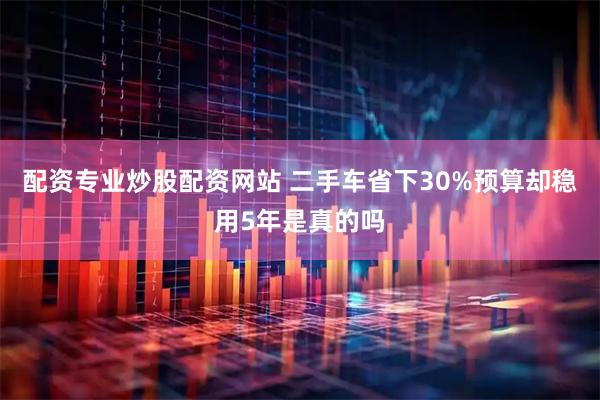配资专业炒股配资网站 二手车省下30%预算却稳用5年是真的吗