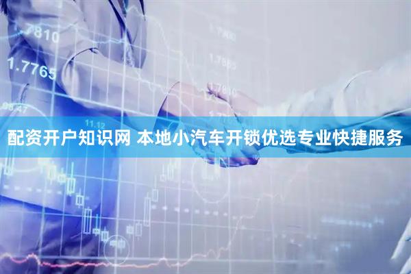 配资开户知识网 本地小汽车开锁优选专业快捷服务