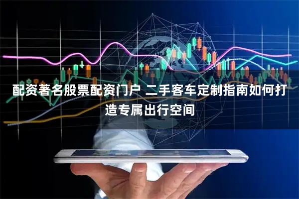 配资著名股票配资门户 二手客车定制指南如何打造专属出行空间