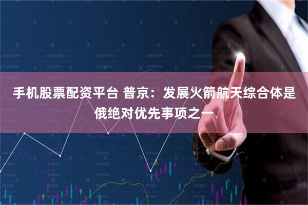 手机股票配资平台 普京：发展火箭航天综合体是俄绝对优先事项之一