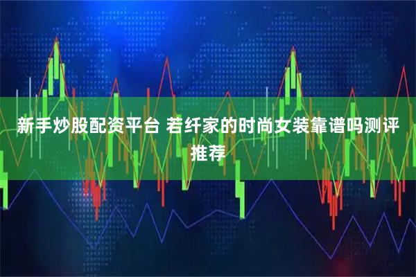 新手炒股配资平台 若纤家的时尚女装靠谱吗测评推荐