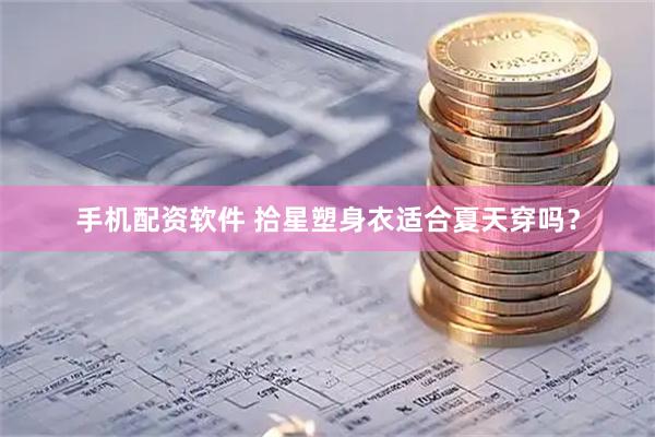 手机配资软件 拾星塑身衣适合夏天穿吗？