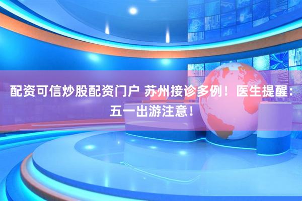 配资可信炒股配资门户 苏州接诊多例！医生提醒：五一出游注意！