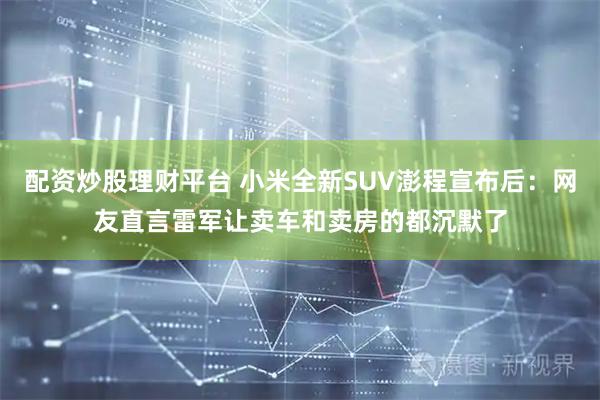 配资炒股理财平台 小米全新SUV澎程宣布后：网友直言雷军让卖车和卖房的都沉默了