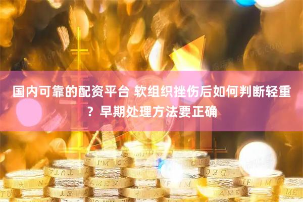 国内可靠的配资平台 软组织挫伤后如何判断轻重？早期处理方法要正确