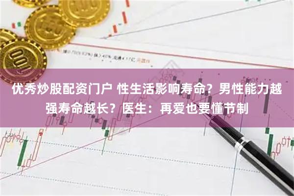 优秀炒股配资门户 性生活影响寿命？男性能力越强寿命越长？医生：再爱也要懂节制