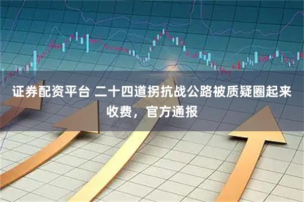 证券配资平台 二十四道拐抗战公路被质疑圈起来收费，官方通报