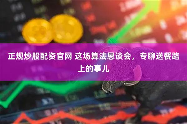正规炒股配资官网 这场算法恳谈会，专聊送餐路上的事儿