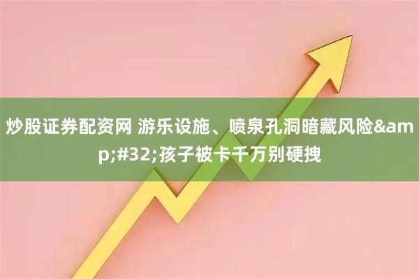 炒股证券配资网 游乐设施、喷泉孔洞暗藏风险 孩子被卡千万别硬拽