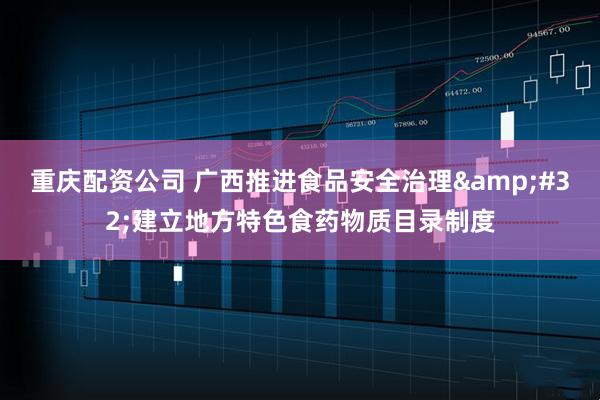 重庆配资公司 广西推进食品安全治理 建立地方特色食药物质目录制度